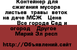 Контейнер для сжигания мусора (листьев, травы, веток) на даче МСЖ › Цена ­ 7 290 - Все города Сад и огород » Другое   . Марий Эл респ.